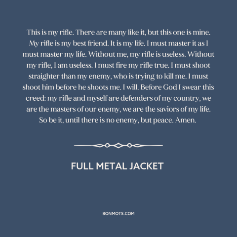 A quote from Full Metal Jacket about guns: “This is my rifle. There are many like it, but this one is mine.”