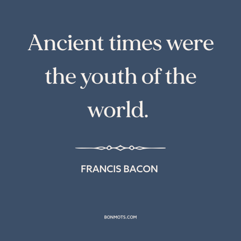 A quote by Francis Bacon about the ancient world: “Ancient times were the youth of the world.”