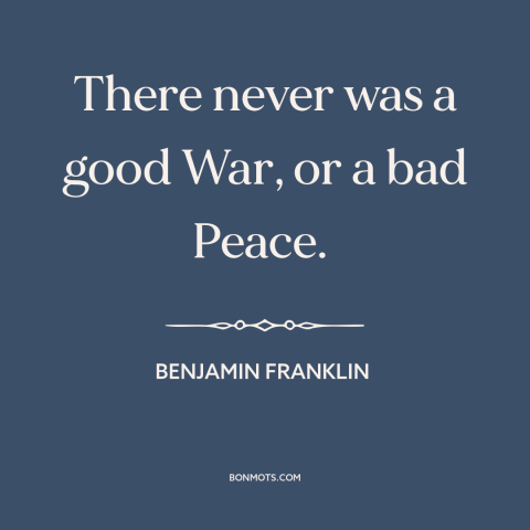 A quote by Benjamin Franklin about war and peace: “There never was a good War, or a bad Peace.”