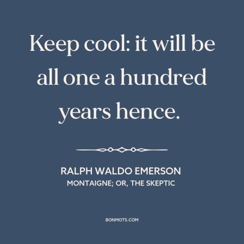 A quote by Ralph Waldo Emerson about equanimity: “Keep cool: it will be all one a hundred years hence.”