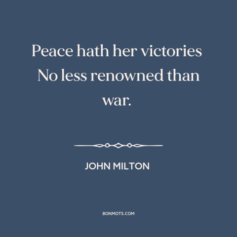 A quote by John Milton about war and peace: “Peace hath her victories No less renowned than war.”