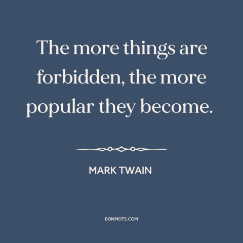 A quote by Mark Twain about forbidden fruit: “The more things are forbidden, the more popular they become.”