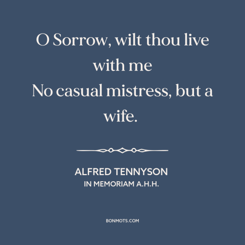 A quote by Alfred Tennyson about embracing sadness: “O Sorrow, wilt thou live with me No casual mistress, but a wife.”