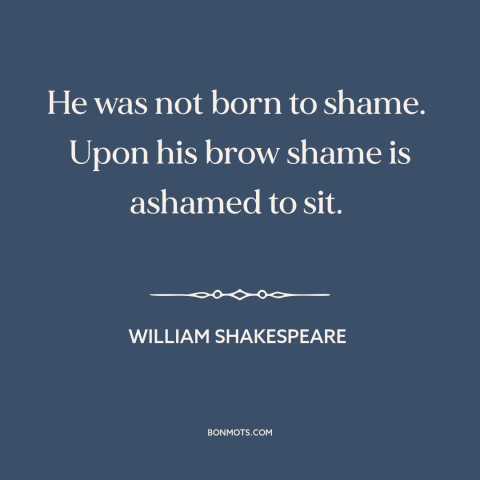 A quote by William Shakespeare about shamelessness: “He was not born to shame. Upon his brow shame is ashamed to…”