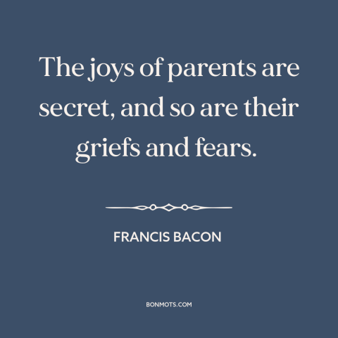 A quote by Francis Bacon about parenting: “The joys of parents are secret, and so are their griefs and fears.”