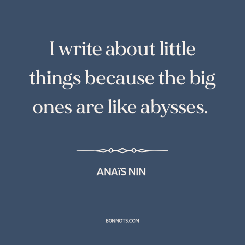 A quote by Anaïs Nin about the little things: “I write about little things because the big ones are like abysses.”