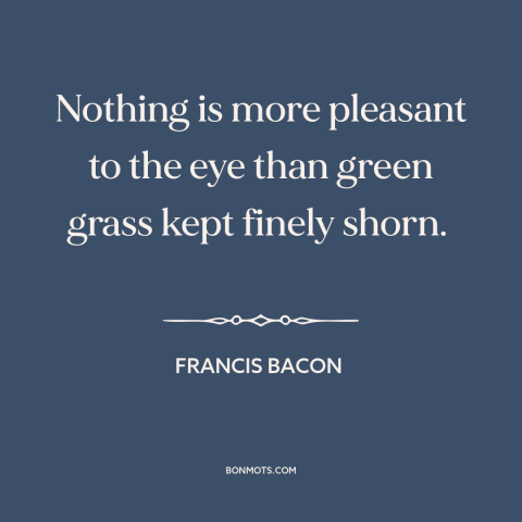 A quote by Francis Bacon about lawn: “Nothing is more pleasant to the eye than green grass kept finely shorn.”