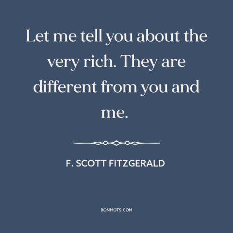 A quote by F. Scott Fitzgerald about the rich: “Let me tell you about the very rich. They are different from you and…”