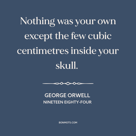 A quote by George Orwell about inner life: “Nothing was your own except the few cubic centimetres inside your skull.”