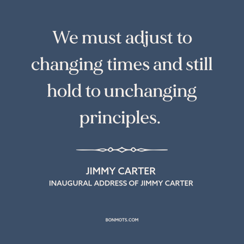 A quote by Jimmy Carter about facing the future: “We must adjust to changing times and still hold to unchanging principles.”