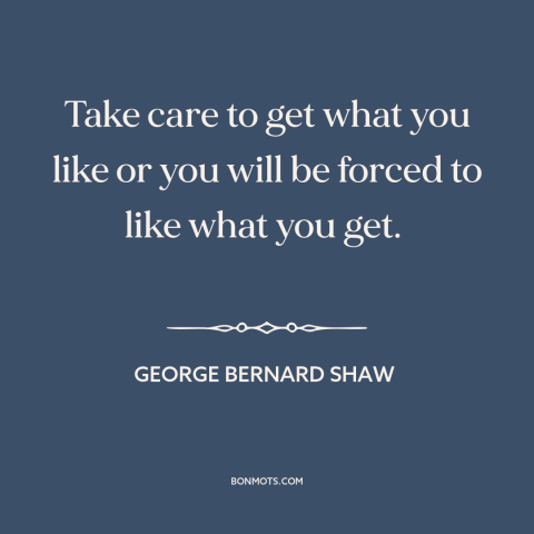 A quote by George Bernard Shaw about going for it: “Take care to get what you like or you will be forced to like…”