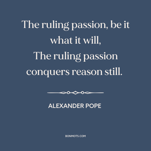 A quote by Alexander Pope about reason and emotion: “The ruling passion, be it what it will, The ruling passion…”