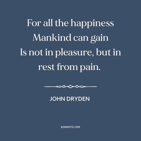 A quote by John Dryden about happiness: “For all the happiness Mankind can gain Is not in pleasure, but in rest…”