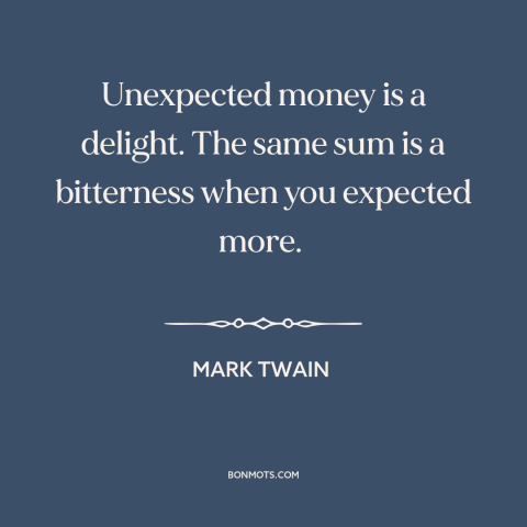 A quote by Mark Twain about windfalls: “Unexpected money is a delight. The same sum is a bitterness when you expected…”