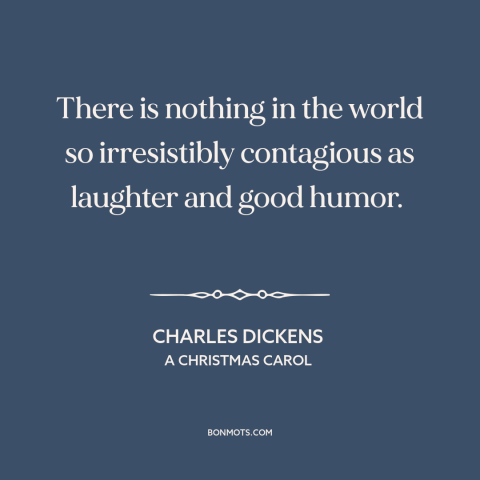 A quote by Charles Dickens about laughter: “There is nothing in the world so irresistibly contagious as laughter and good…”