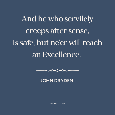 A quote by John Dryden about playing it safe: “And he who servilely creeps after sense, Is safe, but ne'er will reach an…”