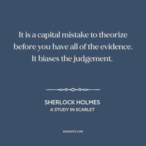 A quote by Arthur Conan Doyle about jumping to conclusions: “It is a capital mistake to theorize before you have all…”