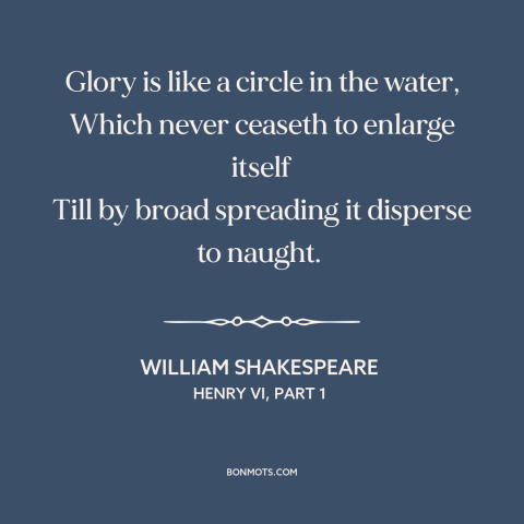 A quote by William Shakespeare about glory: “Glory is like a circle in the water, Which never ceaseth to enlarge itself…”