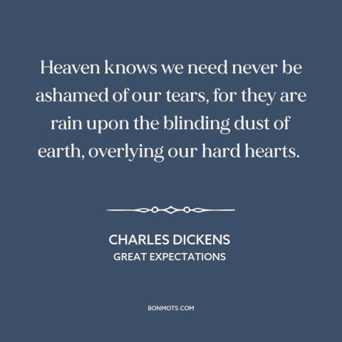 A quote by Charles Dickens about tears: “Heaven knows we need never be ashamed of our tears, for they are rain…”