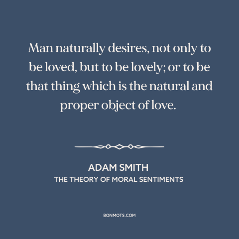 A quote by Adam Smith about human needs: “Man naturally desires, not only to be loved, but to be lovely; or to…”