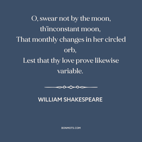 A quote by William Shakespeare about the moon: “O, swear not by the moon, th'inconstant moon, That monthly changes in her…”