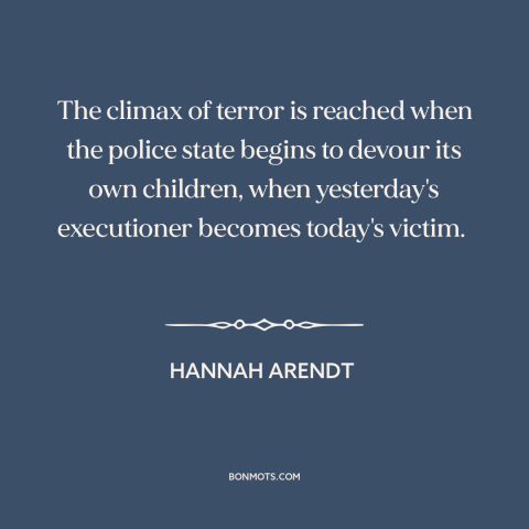 A quote by Hannah Arendt about totalitarianism: “The climax of terror is reached when the police state begins to devour its…”