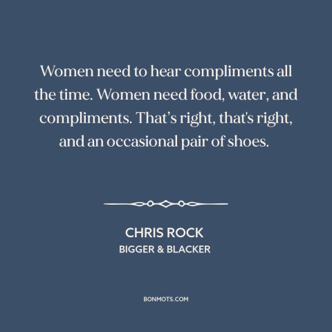 A quote by Chris Rock about human needs: “Women need to hear compliments all the time. Women need food, water, and…”