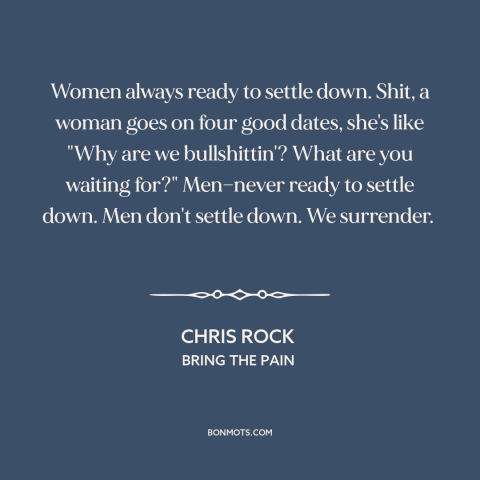 A quote by Chris Rock about gender relations: “Women always ready to settle down. Shit, a woman goes on four good dates…”