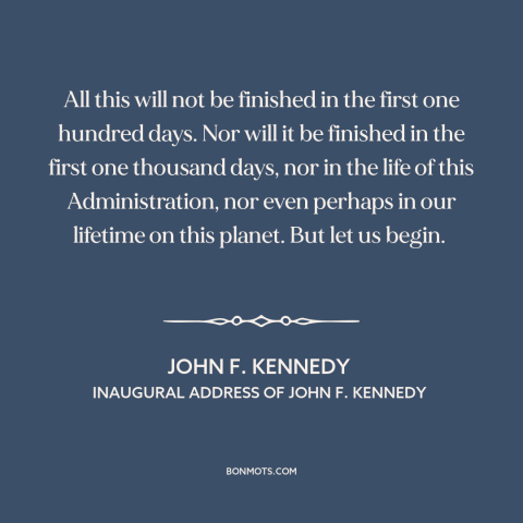 A quote by John F. Kennedy about nature of progress: “All this will not be finished in the first one hundred days. Nor will…”