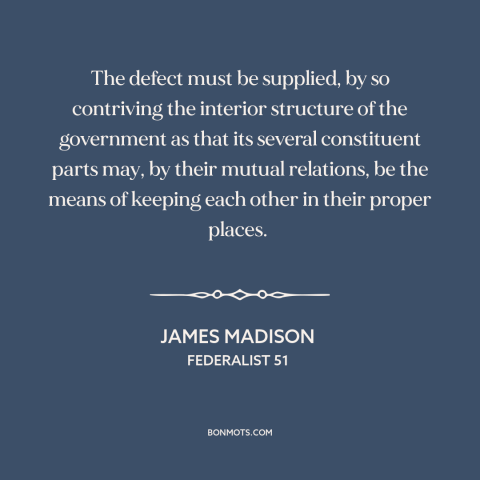 A quote by James Madison about checks and balances: “The defect must be supplied, by so contriving the interior…”