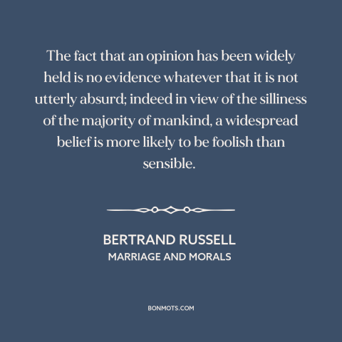 A quote by Bertrand Russell about unfounded beliefs: “The fact that an opinion has been widely held is no evidence whatever…”