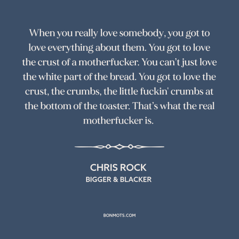 A quote by Chris Rock about loving others: “When you really love somebody, you got to love everything about them. You got…”