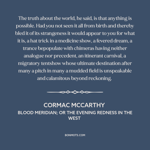 A quote by Cormac McCarthy about the world: “The truth about the world, he said, is that anything is possible. Had you…”