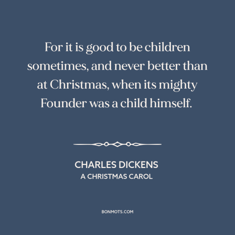 A quote by Charles Dickens about christmas: “For it is good to be children sometimes, and never better than at Christmas…”