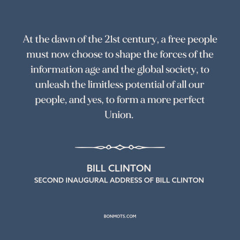 A quote by Bill Clinton about America and the world: “At the dawn of the 21st century, a free people must now choose to…”