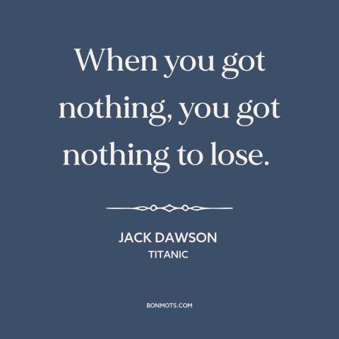 A quote from Titanic about nothing to lose: “When you got nothing, you got nothing to lose.”