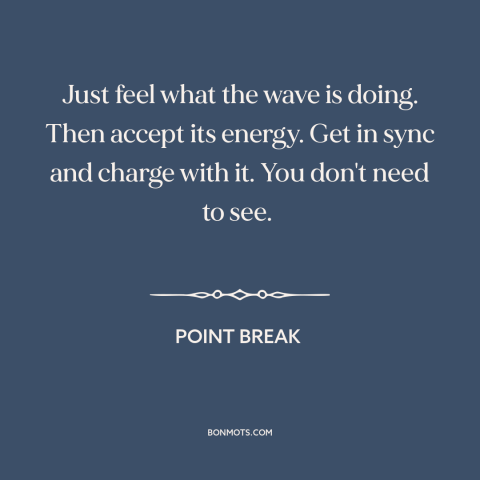 A quote from Point Break about surfing: “Just feel what the wave is doing. Then accept its energy. Get in sync…”