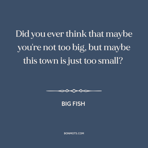 A quote from Big Fish about small town life: “Did you ever think that maybe you're not too big, but maybe this town…”