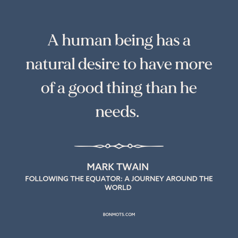 A quote by Mark Twain about appetite: “A human being has a natural desire to have more of a good thing than he needs.”