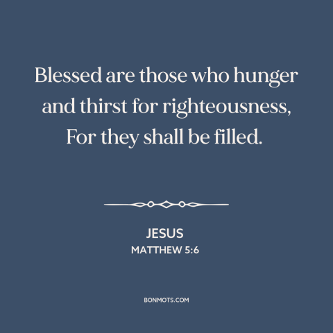 A quote by Jesus about righteousness: “Blessed are those who hunger and thirst for righteousness, For they shall be filled.”