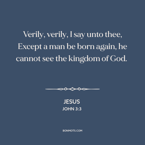 A quote by Jesus about being born again: “Verily, verily, I say unto thee, Except a man be born again, he cannot…”