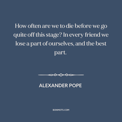 A quote by Alexander Pope about death of friends: “How often are we to die before we go quite off this stage? In…”