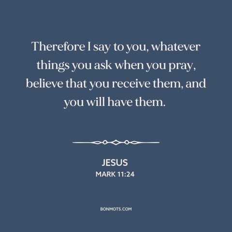 A quote by Jesus about prayer: “Therefore I say to you, whatever things you ask when you pray, believe that…”