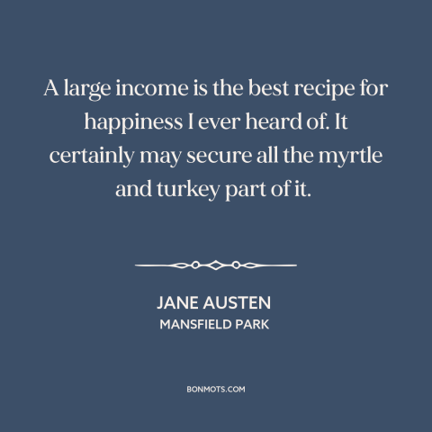 A quote by Jane Austen about money and happiness: “A large income is the best recipe for happiness I ever heard of. It…”