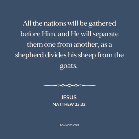 A quote by Jesus about judgment day: “All the nations will be gathered before Him, and He will separate them one…”