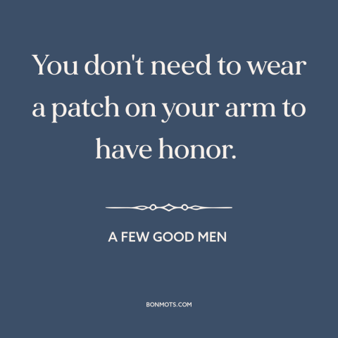 A quote from A Few Good Men about honor: “You don't need to wear a patch on your arm to have honor.”