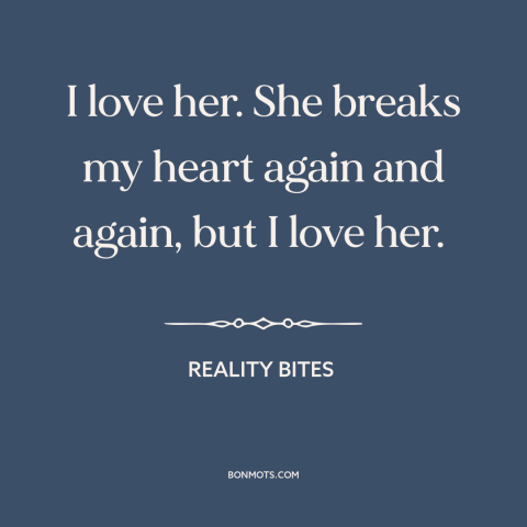 A quote from Reality Bites about hopelessly in love: “I love her. She breaks my heart again and again, but I love her.”