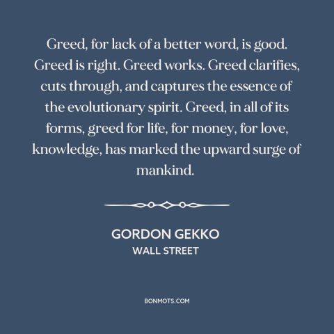 A quote from Wall Street about greed: “Greed, for lack of a better word, is good. Greed is right. Greed works.”