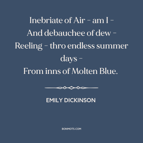 A quote by Emily Dickinson about summer: “Inebriate of Air - am I - And debauchee of dew - Reeling - thro endless summer…”