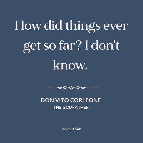 A quote from The Godfather about cycle of violence: “How did things ever get so far? I don't know.”